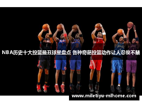 NBA历史十大投篮最丑球星盘点 各种奇葩投篮动作让人忍俊不禁