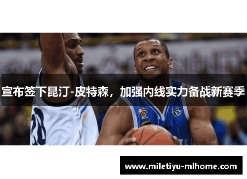 宣布签下昆汀-皮特森，加强内线实力备战新赛季