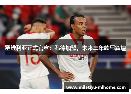 塞维利亚正式官宣：孔德加盟，未来三年续写辉煌