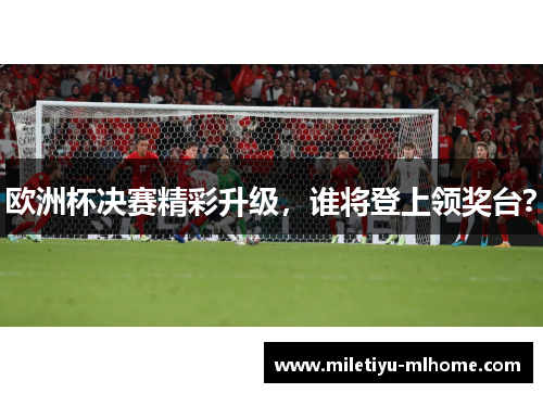 欧洲杯决赛精彩升级，谁将登上领奖台？