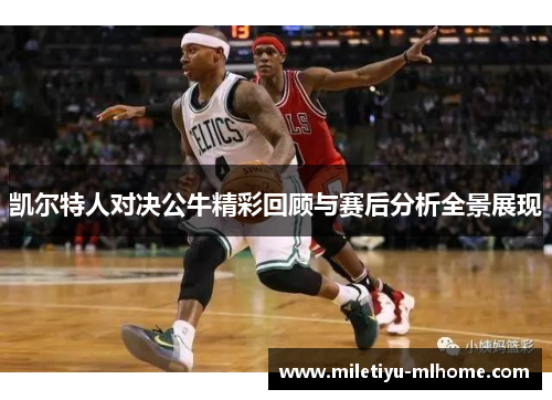 凯尔特人对决公牛精彩回顾与赛后分析全景展现