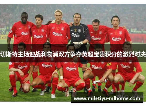 切斯特主场迎战利物浦双方争夺英超宝贵积分的激烈对决
