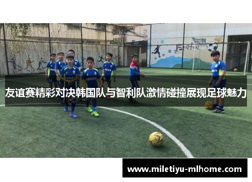 友谊赛精彩对决韩国队与智利队激情碰撞展现足球魅力
