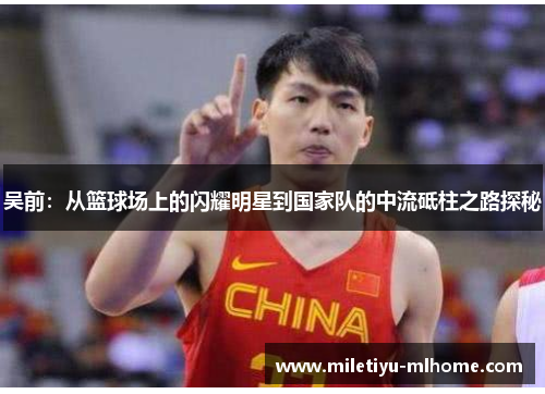 吴前：从篮球场上的闪耀明星到国家队的中流砥柱之路探秘