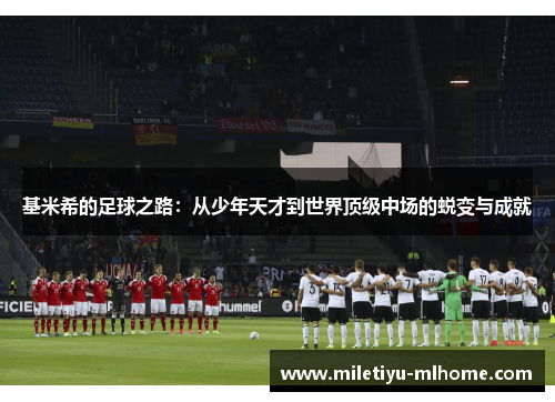 基米希的足球之路：从少年天才到世界顶级中场的蜕变与成就