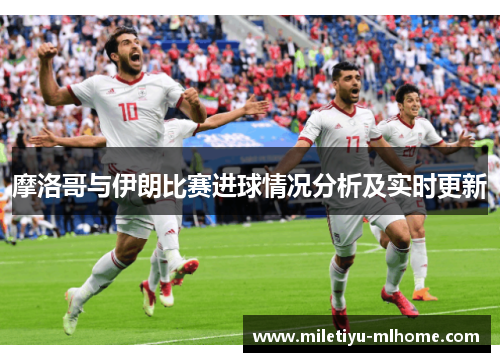 摩洛哥与伊朗比赛进球情况分析及实时更新