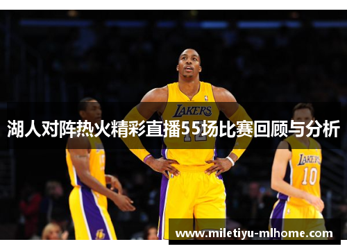 湖人对阵热火精彩直播55场比赛回顾与分析